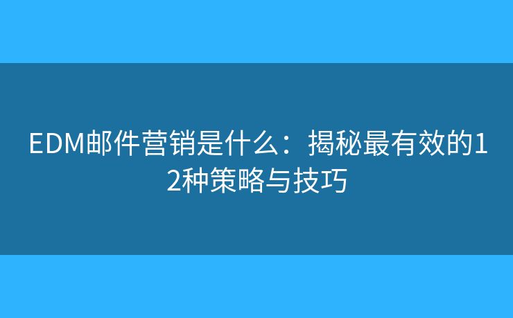 EDM郵件營銷是什么：揭秘最有效的12種策略與技巧