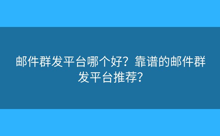 郵件群發(fā)平臺(tái)哪個(gè)好？靠譜的郵件群發(fā)平臺(tái)推薦？