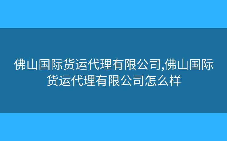 佛山國際貨運代理有限公司,佛山國際貨運代理有限公司怎么樣
