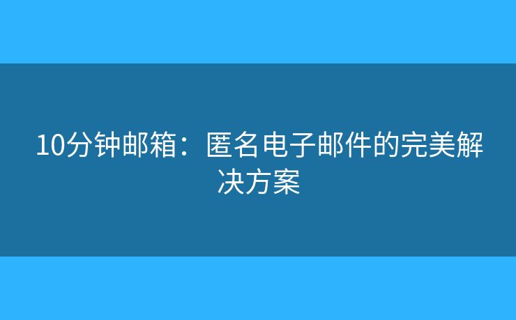 10分鐘郵箱：匿名電子郵件的完美解決方案