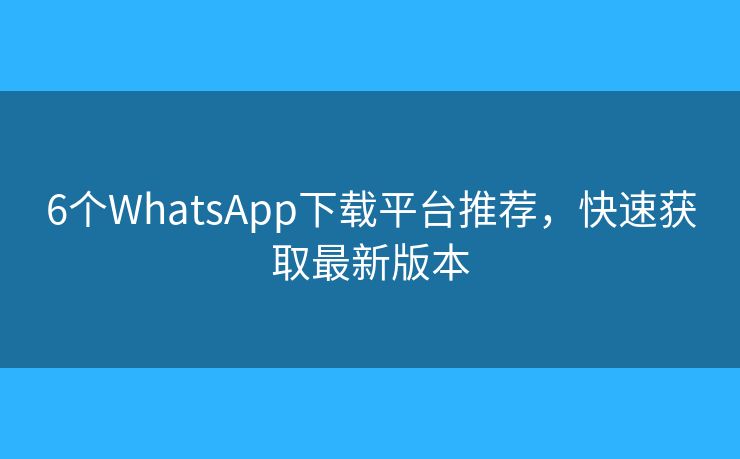 6個WhatsApp下載平臺推薦，快速獲取最新版本