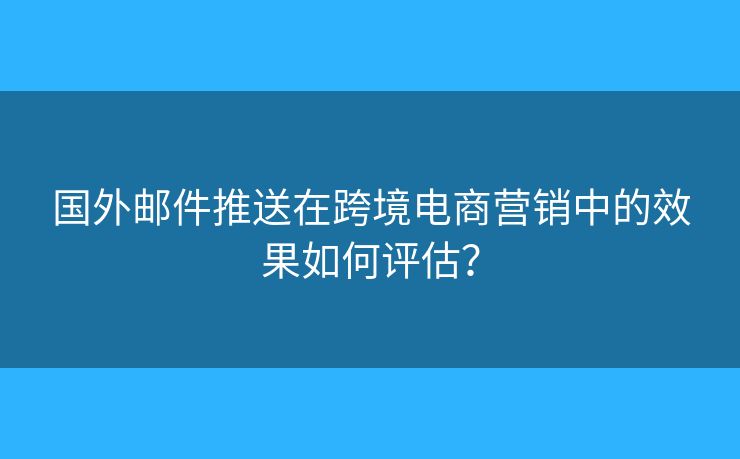 國外郵件推送在跨境電商營銷中的效果如何評(píng)估？