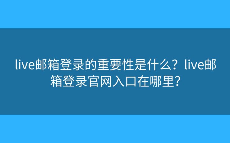 live郵箱登錄的重要性是什么？live郵箱登錄官網(wǎng)入口在哪里？