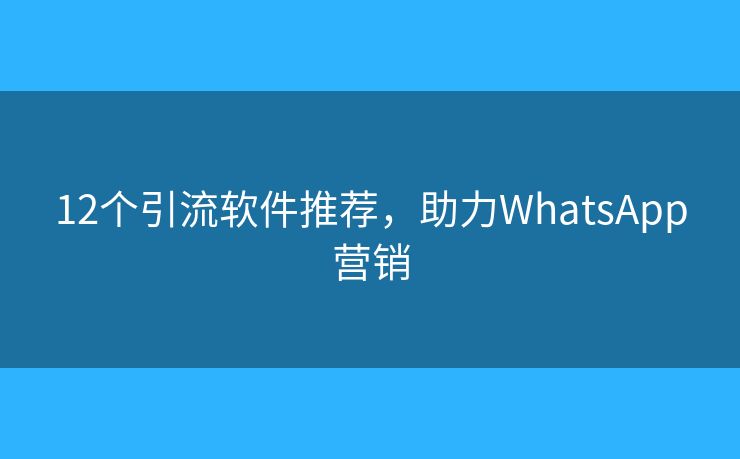 12個(gè)引流軟件推薦，助力WhatsApp營銷