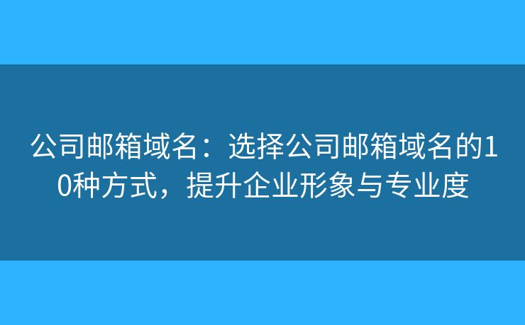 公司郵箱域名：選擇公司郵箱域名的10種方式，提升企業(yè)形象與專業(yè)度