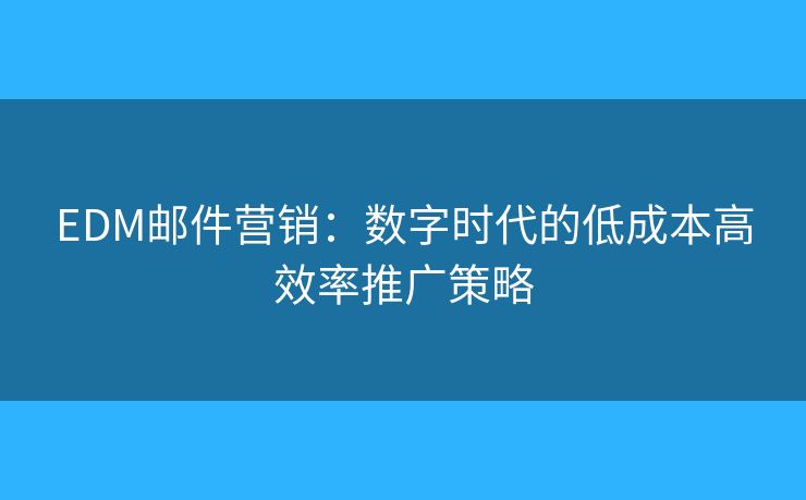 EDM郵件營銷：數(shù)字時(shí)代的低成本高效率推廣策略