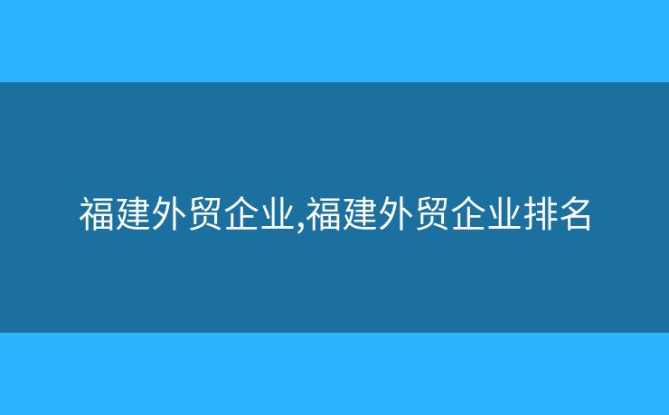 福建外貿(mào)企業(yè),福建外貿(mào)企業(yè)排名