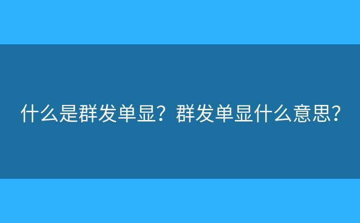 什么是群發(fā)單顯？群發(fā)單顯什么意思？
