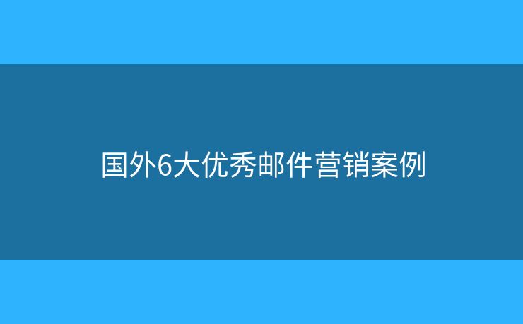 國外6大優(yōu)秀郵件營銷案例