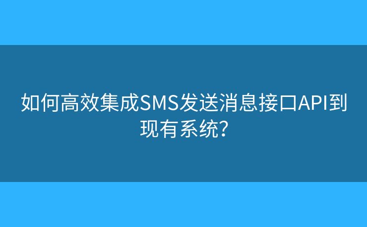 如何高效集成SMS發(fā)送消息接口API到現(xiàn)有系統(tǒng)？