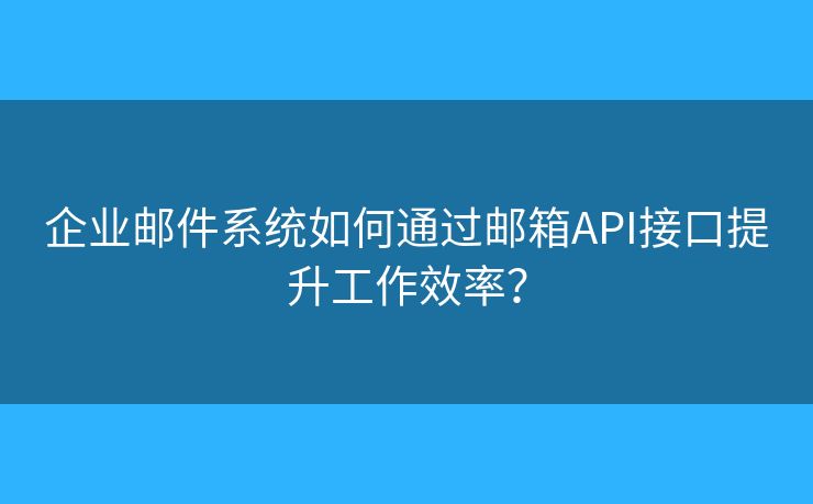 企業(yè)郵件系統(tǒng)如何通過郵箱API接口提升工作效率？
