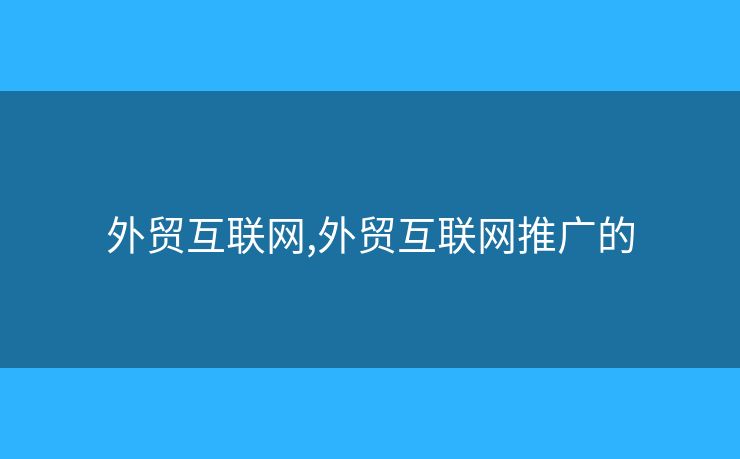 外貿(mào)互聯(lián)網(wǎng),外貿(mào)互聯(lián)網(wǎng)推廣的