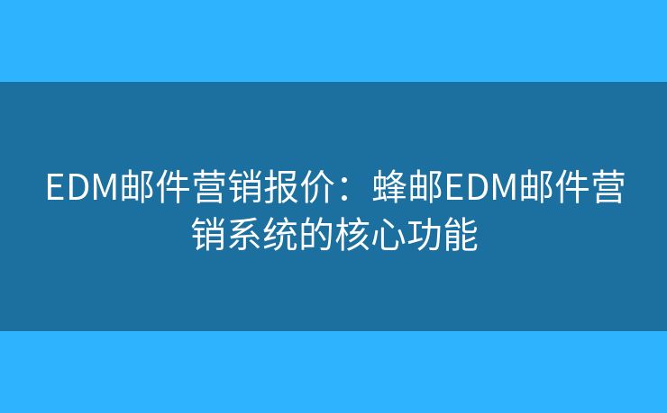 EDM郵件營(yíng)銷報(bào)價(jià)：蜂郵EDM郵件營(yíng)銷系統(tǒng)的核心功能