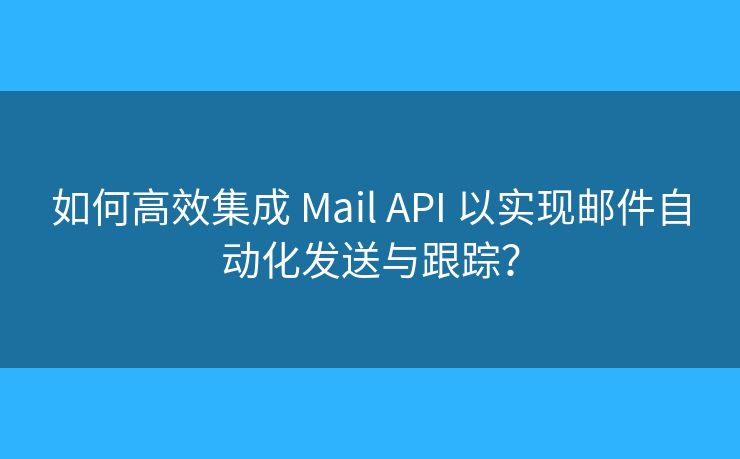 如何高效集成 Mail API 以實(shí)現(xiàn)郵件自動(dòng)化發(fā)送與跟蹤？