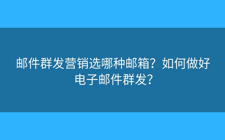 郵件群發(fā)營銷選哪種郵箱？如何做好電子郵件群發(fā)？