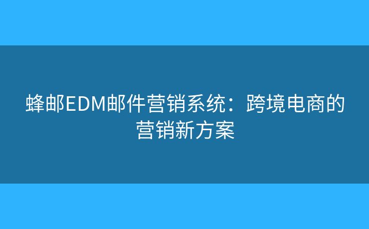 蜂郵EDM郵件營銷系統(tǒng)：跨境電商的營銷新方案