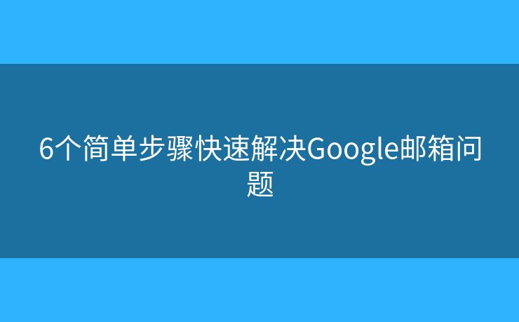 6個(gè)簡(jiǎn)單步驟快速解決Google郵箱問(wèn)題
