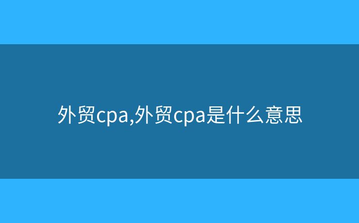 外貿(mào)cpa,外貿(mào)cpa是什么意思
