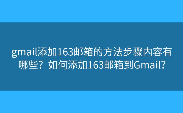 gmail添加163郵箱的方法步驟內容有哪些？如何添加163郵箱到Gmail？