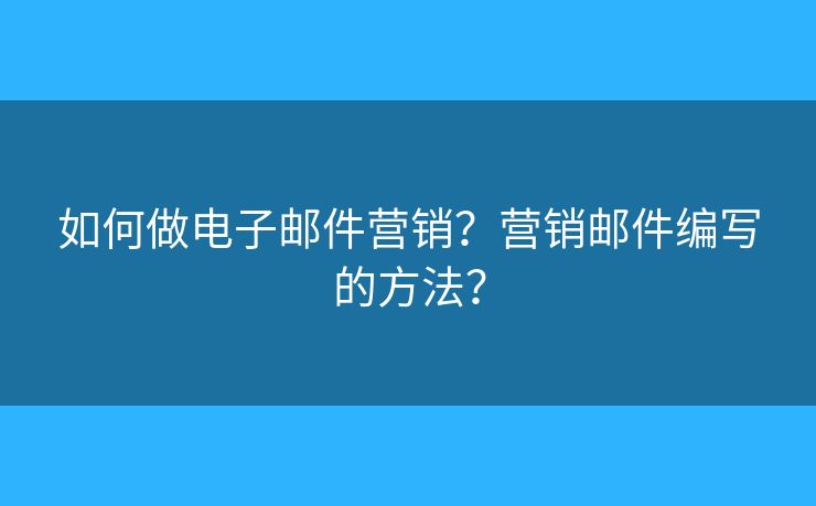 如何做電子郵件營銷？營銷郵件編寫的方法？
