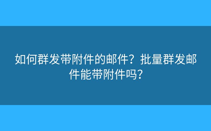 如何群發(fā)帶附件的郵件？批量群發(fā)郵件能帶附件嗎？
