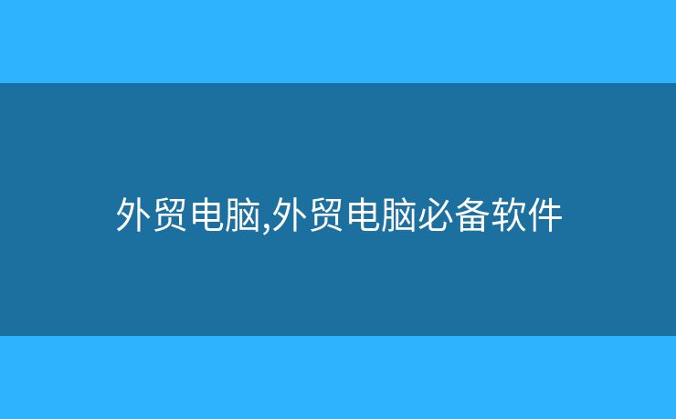 外貿(mào)電腦,外貿(mào)電腦必備軟件