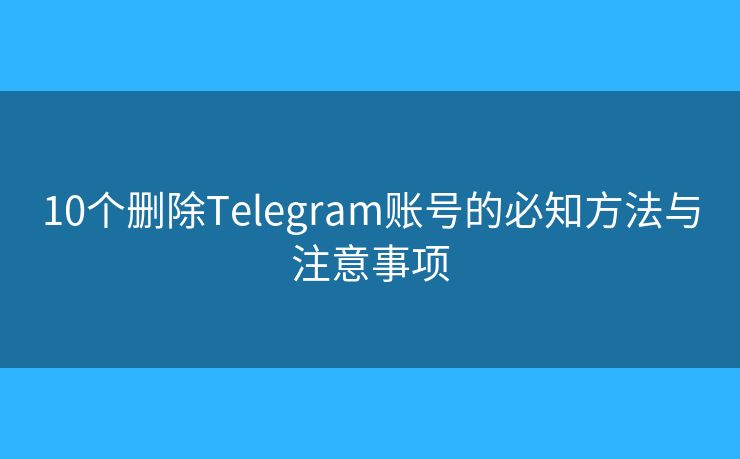 10個(gè)刪除Telegram賬號(hào)的必知方法與注意事項(xiàng)