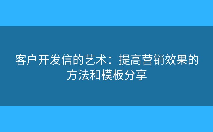 客戶開(kāi)發(fā)信的藝術(shù)：提高營(yíng)銷(xiāo)效果的方法和模板分享