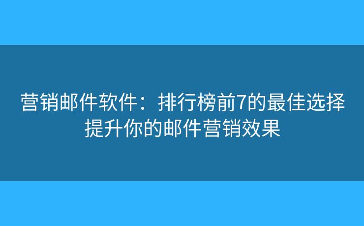 營銷郵件軟件：排行榜前7的最佳選擇提升你的郵件營銷效果