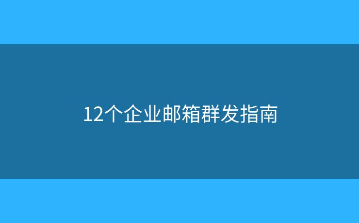 12個(gè)企業(yè)郵箱群發(fā)指南