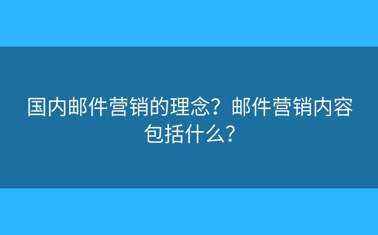 國內(nèi)郵件營銷的理念？郵件營銷內(nèi)容包括什么？