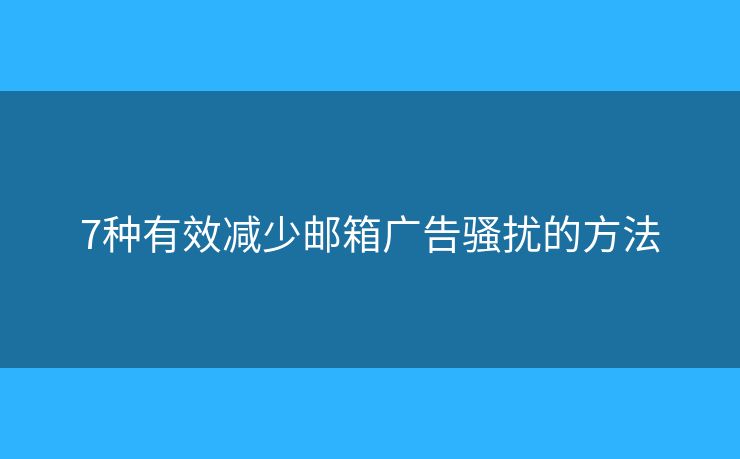 7種有效減少郵箱廣告騷擾的方法