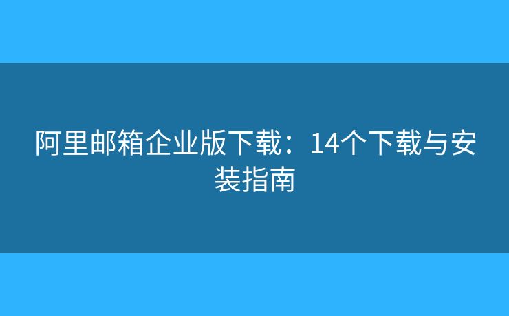 阿里郵箱企業(yè)版下載：14個下載與安裝指南