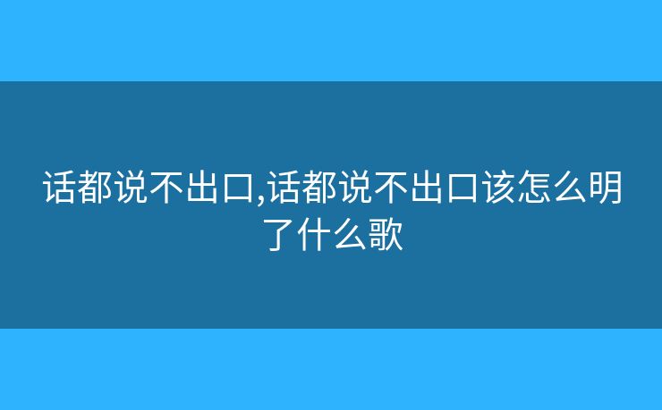 話都說不出口,話都說不出口該怎么明了什么歌