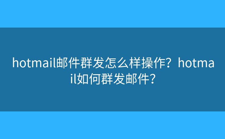 hotmail郵件群發(fā)怎么樣操作？hotmail如何群發(fā)郵件？