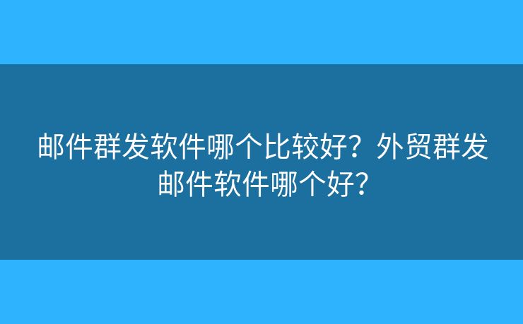 郵件群發(fā)軟件哪個比較好？外貿(mào)群發(fā)郵件軟件哪個好？