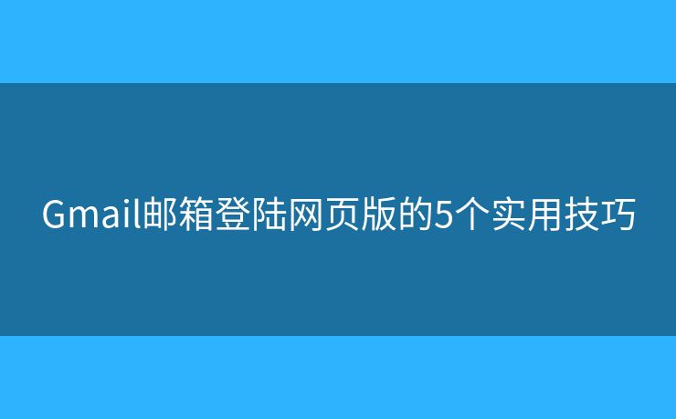 Gmail郵箱登陸網(wǎng)頁版的5個(gè)實(shí)用技巧
