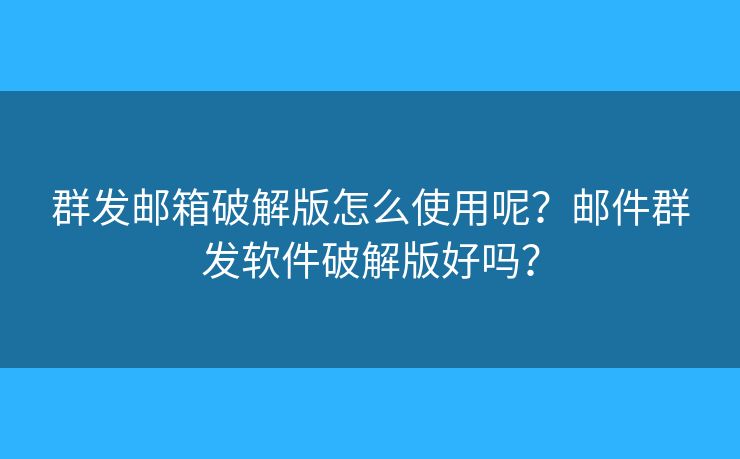 群發(fā)郵箱破解版怎么使用呢？郵件群發(fā)軟件破解版好嗎？