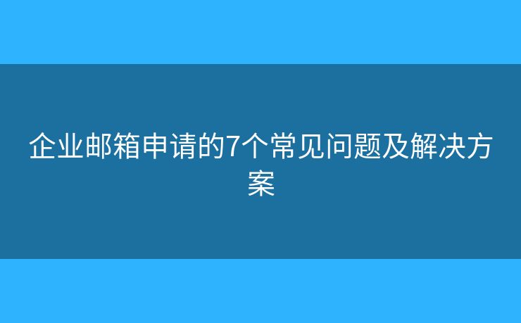 企業(yè)郵箱申請的7個常見問題及解決方案