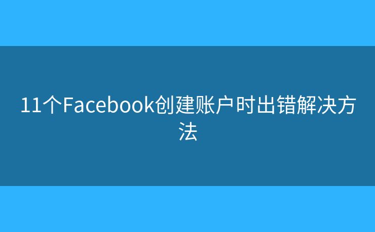 11個(gè)Facebook創(chuàng)建賬戶時(shí)出錯(cuò)解決方法