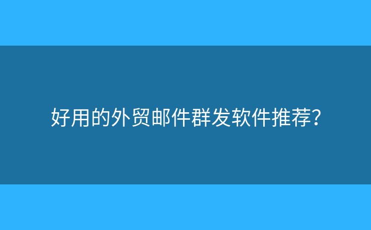 好用的外貿(mào)郵件群發(fā)軟件推薦？