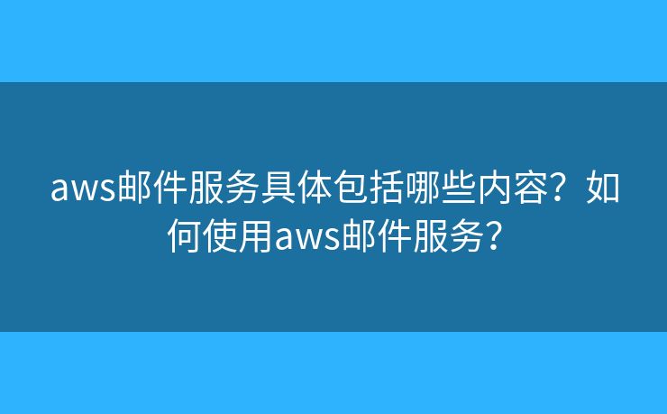aws郵件服務(wù)具體包括哪些內(nèi)容？如何使用aws郵件服務(wù)？