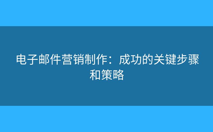 電子郵件營銷制作：成功的關(guān)鍵步驟和策略