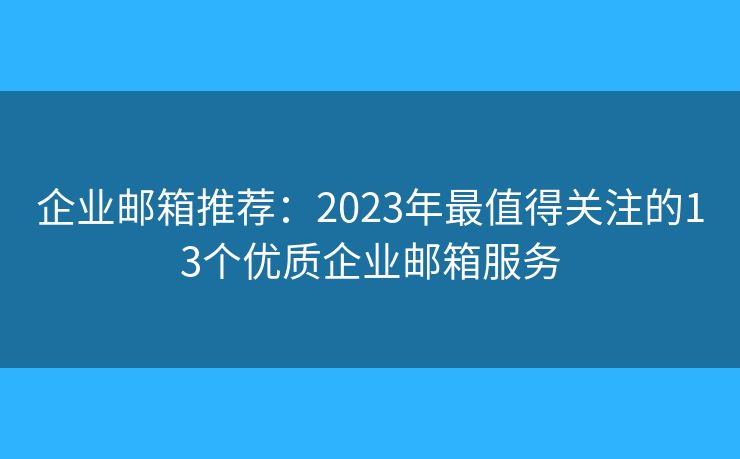 企業(yè)郵箱推薦：2023年最值得關注的13個優(yōu)質企業(yè)郵箱服務