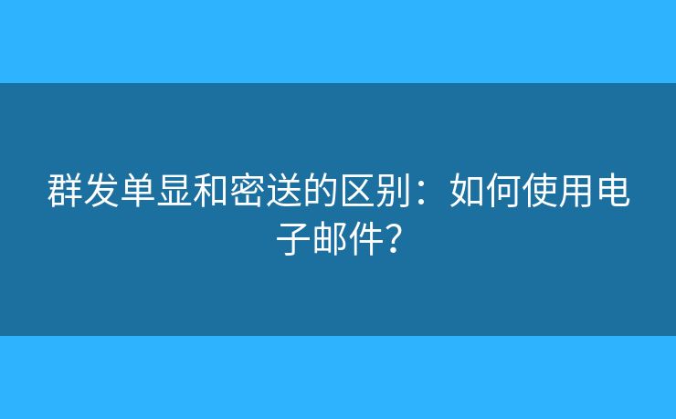 群發(fā)單顯和密送的區(qū)別：如何使用電子郵件？