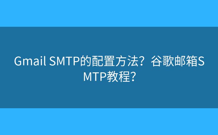 Gmail SMTP的配置方法？谷歌郵箱SMTP教程？