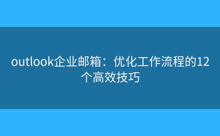 outlook企業(yè)郵箱：優(yōu)化工作流程的12個高效技巧