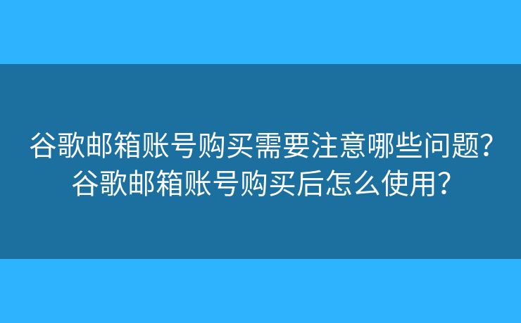 谷歌郵箱賬號購買需要注意哪些問題？谷歌郵箱賬號購買后怎么使用？