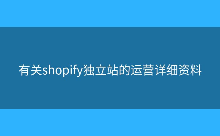 有關(guān)shopify獨(dú)立站的運(yùn)營(yíng)詳細(xì)資料
