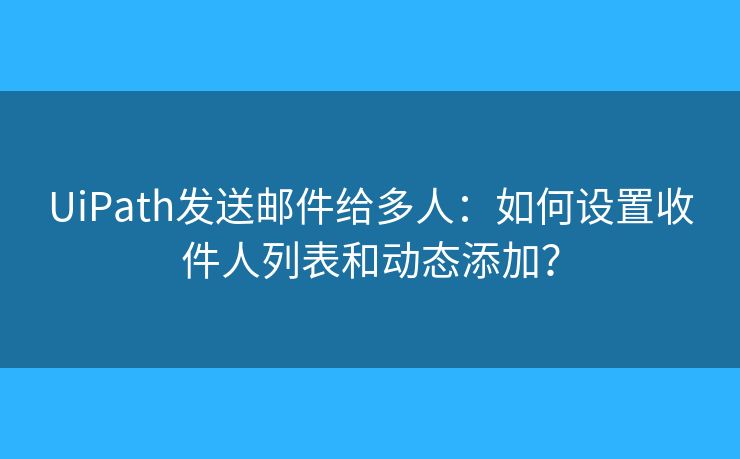 UiPath發(fā)送郵件給多人：如何設置收件人列表和動態(tài)添加？